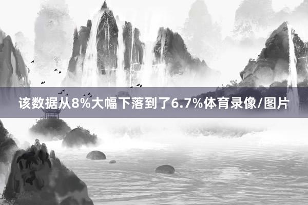 该数据从8%大幅下落到了6.7%体育录像/图片