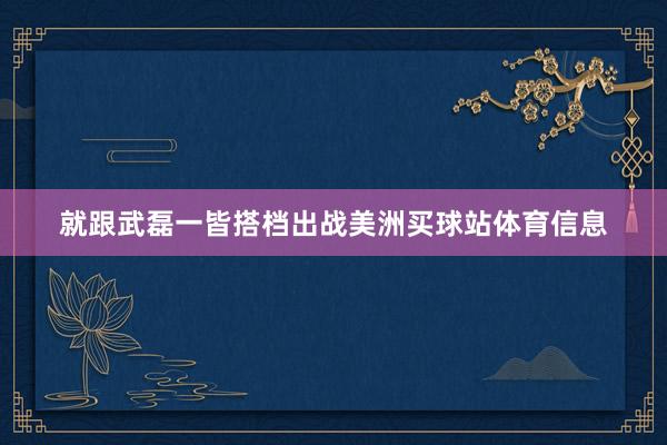 就跟武磊一皆搭档出战美洲买球站体育信息