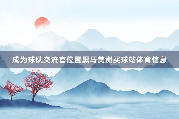 成为球队交流官位置黑马美洲买球站体育信息