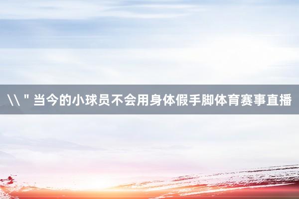 \"当今的小球员不会用身体假手脚体育赛事直播