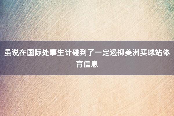 虽说在国际处事生计碰到了一定遏抑美洲买球站体育信息