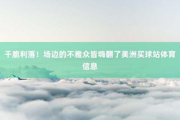 干脆利落!场边的不雅众皆嗨翻了美洲买球站体育信息