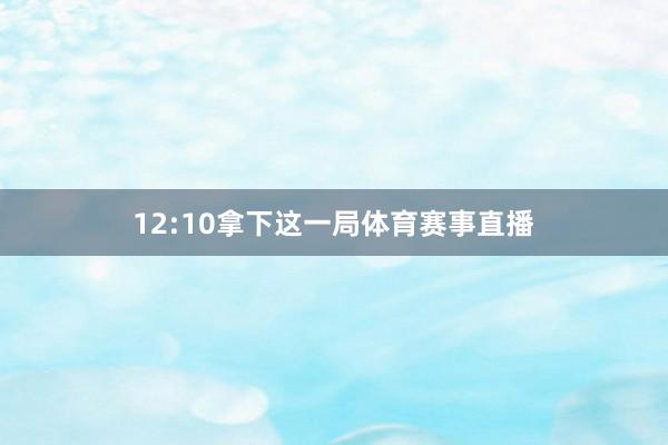 12:10拿下这一局体育赛事直播