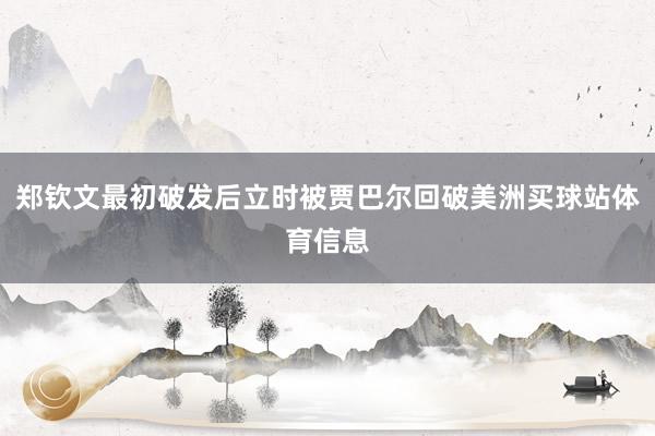郑钦文最初破发后立时被贾巴尔回破美洲买球站体育信息