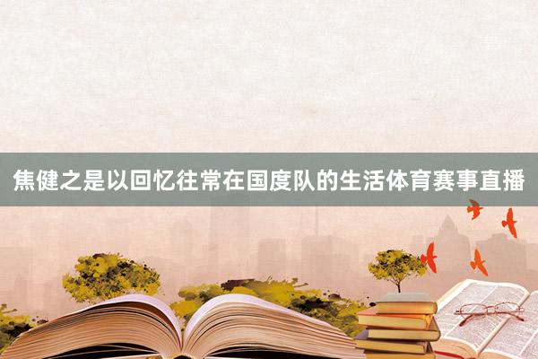 焦健之是以回忆往常在国度队的生活体育赛事直播