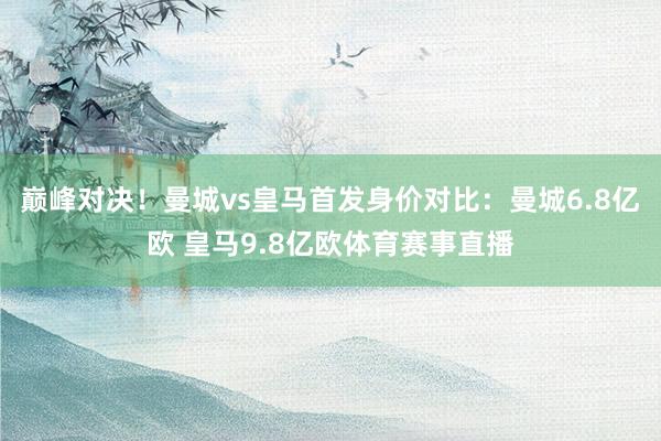巅峰对决！曼城vs皇马首发身价对比：曼城6.8亿欧 皇马9.8亿欧体育赛事直播