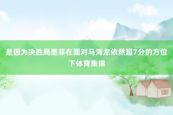 是因为决胜局墨菲在面对马海龙依然超7分的方位下体育集锦