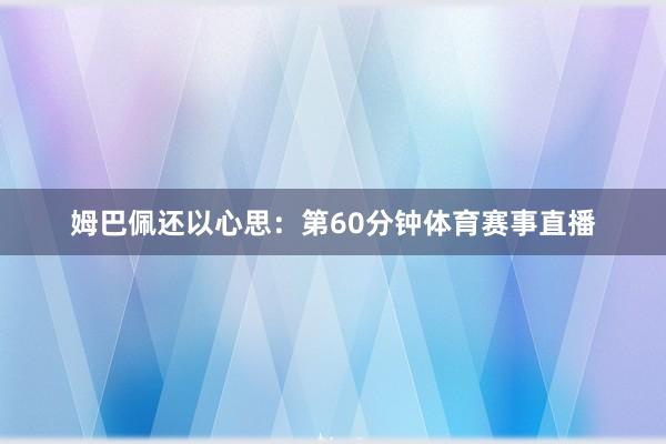 姆巴佩还以心思:第60分钟体育赛事直播