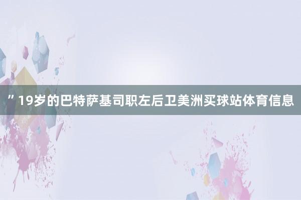 ”19岁的巴特萨基司职左后卫美洲买球站体育信息