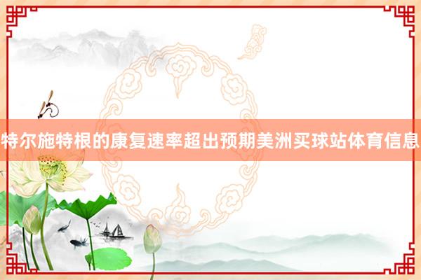特尔施特根的康复速率超出预期美洲买球站体育信息