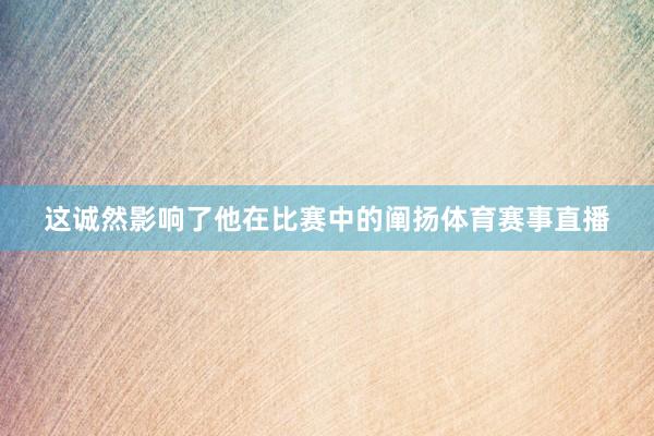 这诚然影响了他在比赛中的阐扬体育赛事直播