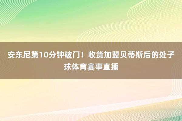 安东尼第10分钟破门!收货加盟贝蒂斯后的处子球体育赛事直播