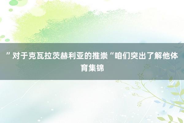 ”对于克瓦拉茨赫利亚的推崇“咱们突出了解他体育集锦