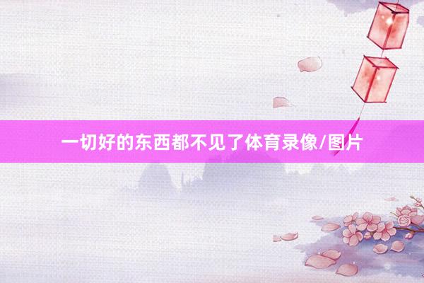 一切好的东西都不见了体育录像/图片