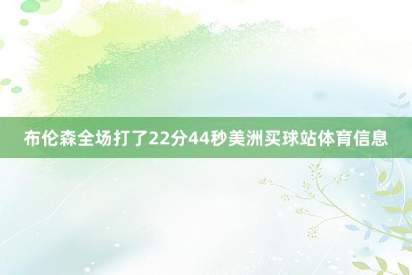 布伦森全场打了22分44秒美洲买球站体育信息