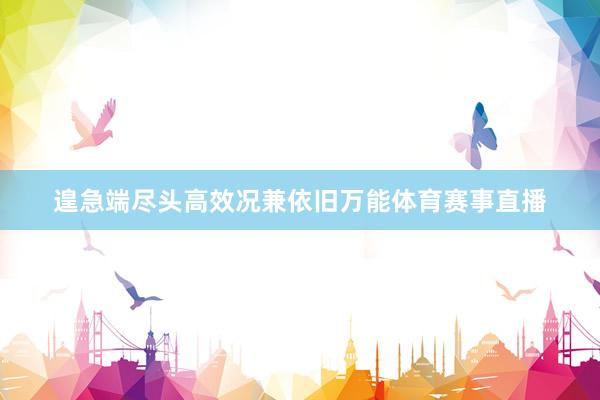 遑急端尽头高效况兼依旧万能体育赛事直播