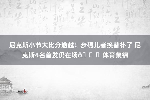 尼克斯小节大比分逾越！步碾儿者换替补了 尼克斯4名首发仍在场👀体育集锦