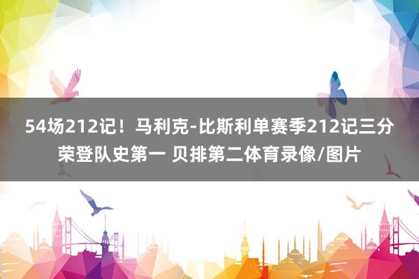 54场212记！马利克-比斯利单赛季212记三分荣登队史第一 贝排第二体育录像/图片
