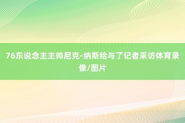 76东说念主主帅尼克-纳斯给与了记者采访体育录像/图片
