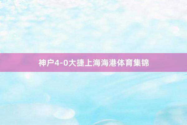 神户4-0大捷上海海港体育集锦