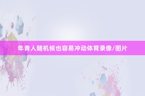 年青人随机候也容易冲动体育录像/图片