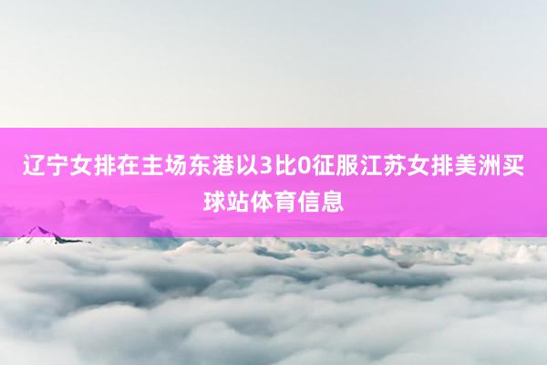 辽宁女排在主场东港以3比0征服江苏女排美洲买球站体育信息