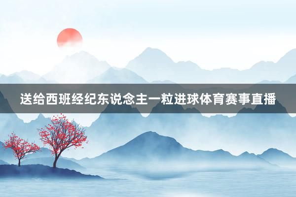 送给西班经纪东说念主一粒进球体育赛事直播