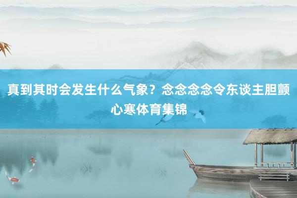 真到其时会发生什么气象?念念念念令东谈主胆颤心寒体育集锦