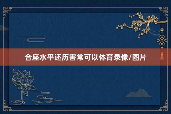 合座水平还历害常可以体育录像/图片