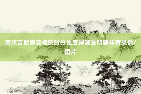 塞尔吉尼奥亮相的时分也变得越发明确体育录像/图片