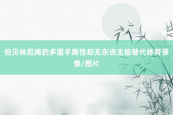 但贝林厄姆的多面手属性却无东谈主能替代体育录像/图片