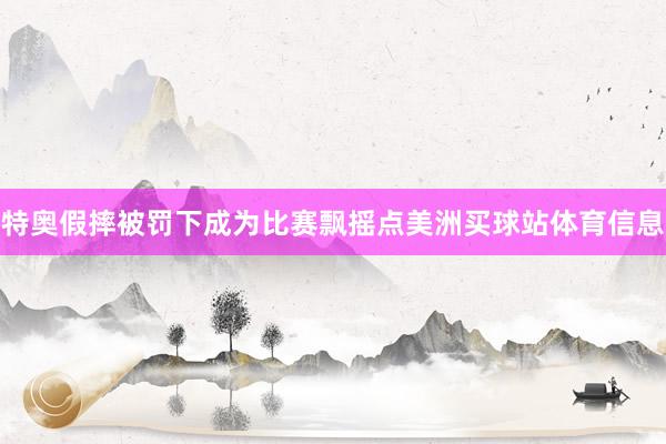 特奥假摔被罚下成为比赛飘摇点美洲买球站体育信息