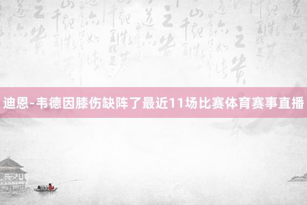 迪恩-韦德因膝伤缺阵了最近11场比赛体育赛事直播