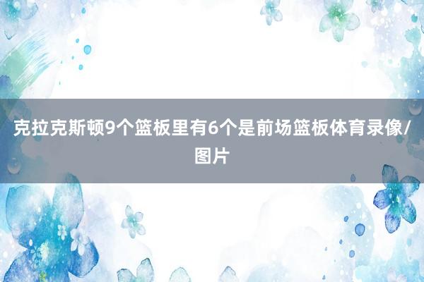 克拉克斯顿9个篮板里有6个是前场篮板体育录像/图片