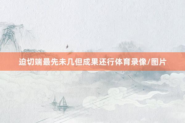 迫切端最先未几但成果还行体育录像/图片