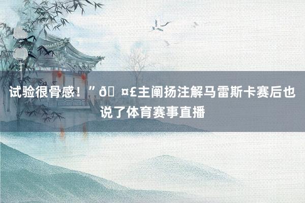 试验很骨感!”🤣主阐扬注解马雷斯卡赛后也说了体育赛事直播