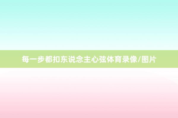 每一步都扣东说念主心弦体育录像/图片