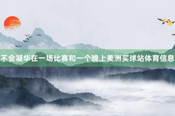 不会凝华在一场比赛和一个晚上美洲买球站体育信息
