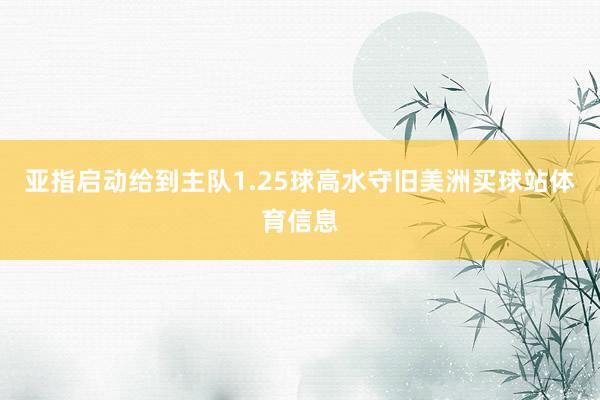 亚指启动给到主队1.25球高水守旧美洲买球站体育信息