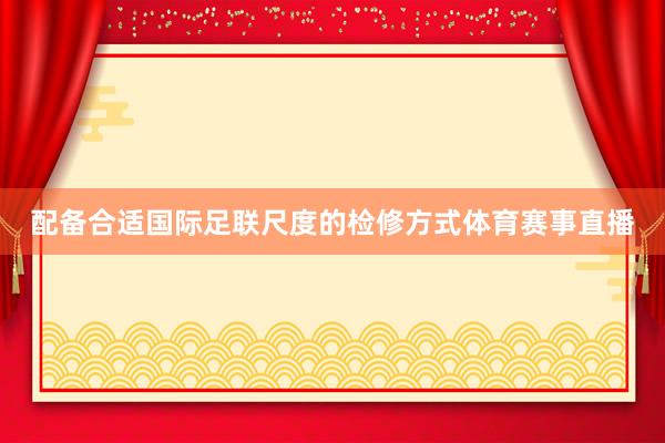 配备合适国际足联尺度的检修方式体育赛事直播