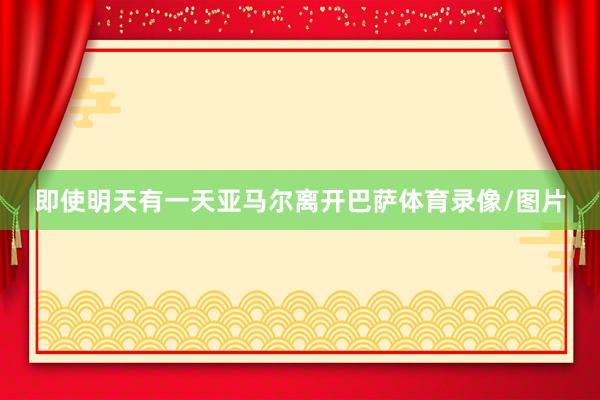 即使明天有一天亚马尔离开巴萨体育录像/图片