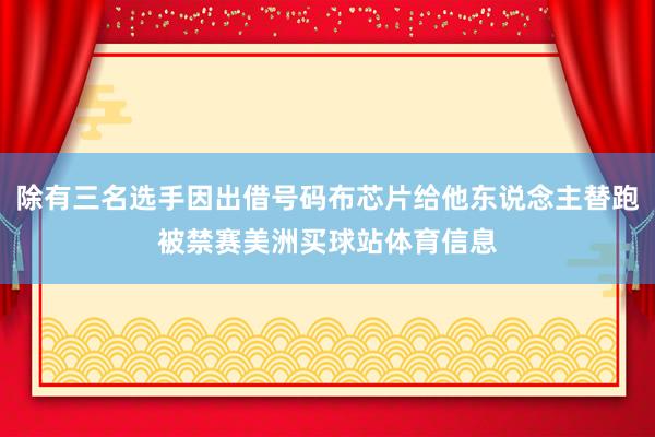 除有三名选手因出借号码布芯片给他东说念主替跑被禁赛美洲买球站体育信息
