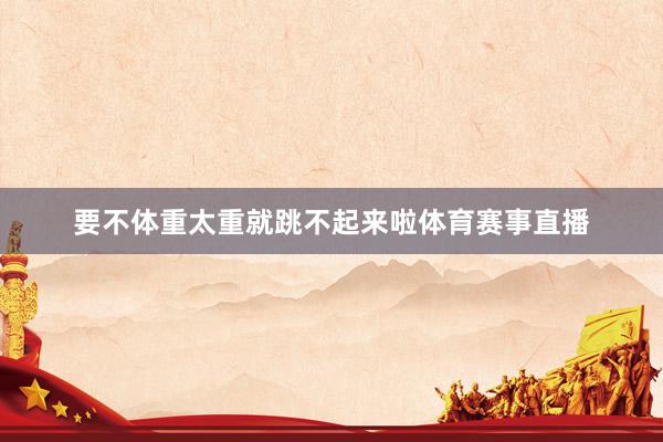 要不体重太重就跳不起来啦体育赛事直播