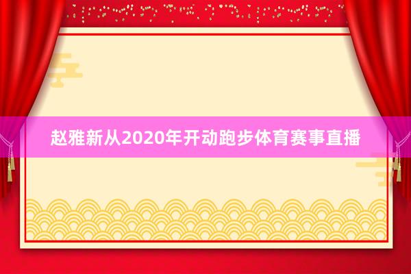 赵雅新从2020年开动跑步体育赛事直播