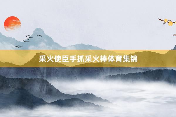 采火使臣手抓采火棒体育集锦
