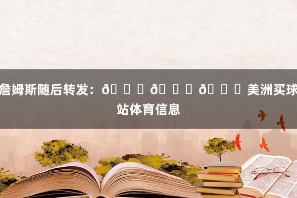詹姆斯随后转发：🙏🙏🙏美洲买球站体育信息