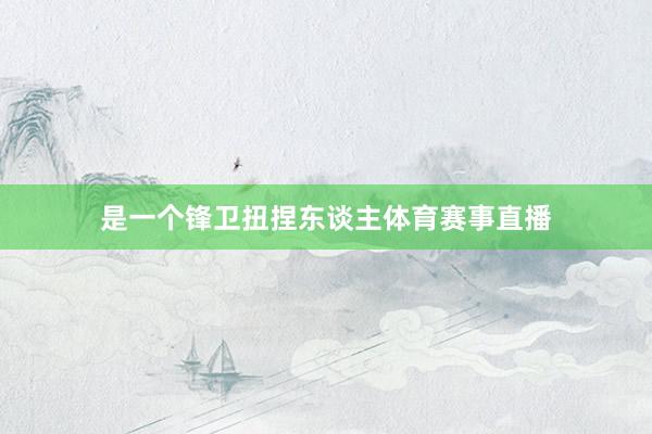 是一个锋卫扭捏东谈主体育赛事直播