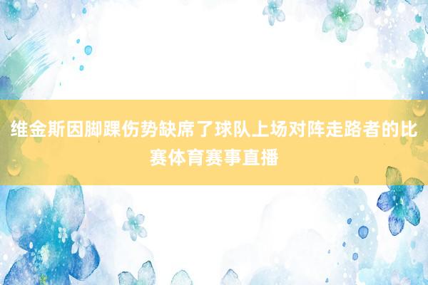 维金斯因脚踝伤势缺席了球队上场对阵走路者的比赛体育赛事直播