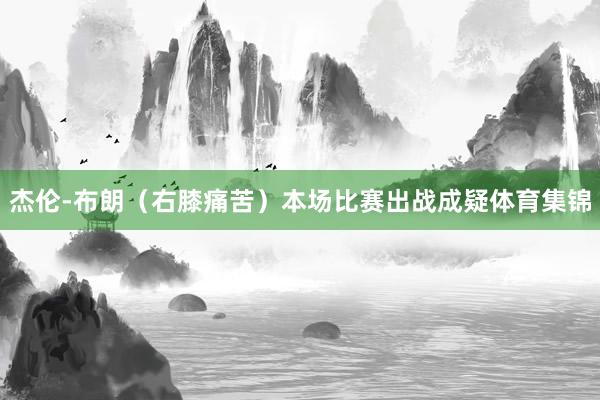 杰伦-布朗（右膝痛苦）本场比赛出战成疑体育集锦