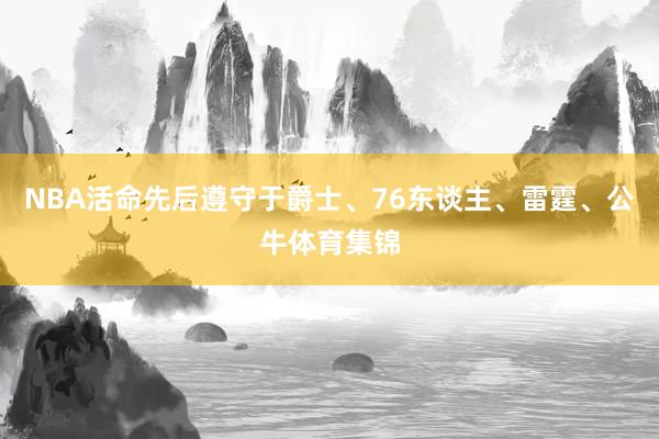 NBA活命先后遵守于爵士、76东谈主、雷霆、公牛体育集锦